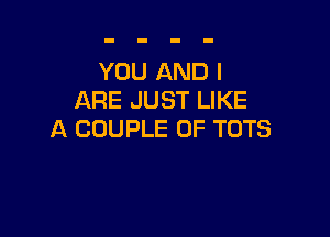 YOU AND I
ARE JUST LIKE

A COUPLE 0F TOTS