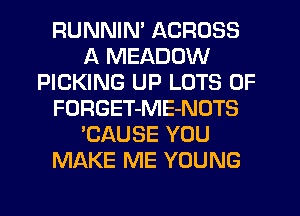RUNNIN' ACROSS
A MEADOW
PICKING UP LOTS OF
FORGET-ME-NOTS
'CAUSE YOU
MAKE ME YOUNG