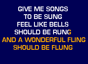 GIVE ME SONGS
TO BE SUNG
FEEL LIKE BELLS
SHOULD BE RUNG
AND A WONDERFUL FLING
SHOULD BE FLUNG