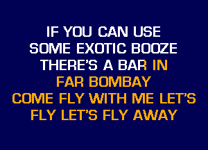 IF YOU CAN USE
SOME EXOTIC BOOZE
THERE'S A BAR IN
FAR BOMBAY
COME FLY WITH ME LET'S
FLY LET'S FLY AWAY