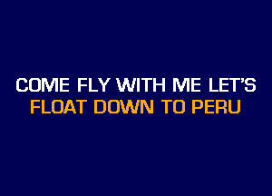 COME FLY WITH ME LET'S
FLOAT DOWN TO PERU