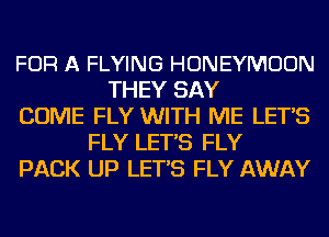 FOR A FLYING HONEYMOON
THEY SAY
COME FLY WITH ME LET'S
FLY LET'S FLY
PACK UP LET'S FLY AWAY
