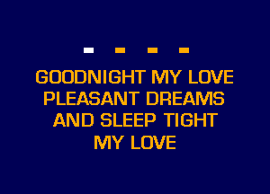 GUUDNIGHT MY LOVE
PLEASANT DREAMS
AND SLEEP TIGHT

MY LOVE