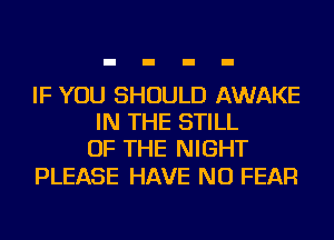 IF YOU SHOULD AWAKE
IN THE STILL
OF THE NIGHT

PLEASE HAVE NO FEAR