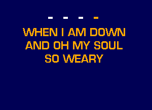 'WHEN I AM DOWN
AND OH MY SOUL

SO WEARY