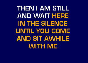 THEN I AM STILL
AND WAIT HERE
IN THE SILENCE
UNTIL YOU COME
AND SIT AWHILE
WTH ME

g