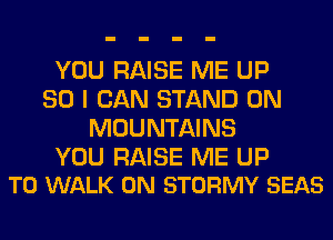 YOU RAISE ME UP
80 I CAN STAND 0N
MOUNTAINS

YOU RAISE ME UP
TO WALK 0N STORMY SEAS
