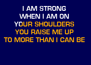 I AM STRONG
INHEN I AM ON
YOUR SHOULDERS
YOU RAISE ME UP
TO MORE THAN I CAN BE