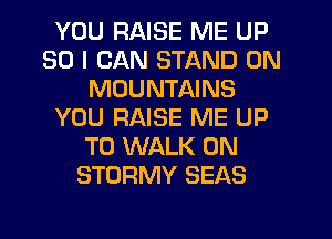 YOU RAISE ME UP
30 I CAN STAND 0N
MOUNTAINS
YOU RAISE ME UP
TO WALK 0N
STORMY SEAS