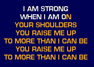I AM STRONG
INHEN I AM ON
YOUR SHOULDERS
YOU RAISE ME UP
TO MORE THAN I CAN BE
YOU RAISE ME UP
TO MORE THAN I CAN BE