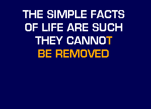THE SIMPLE FACTS
OF LIFE ARE SUCH
THEY CANNOT
BE REMOVED