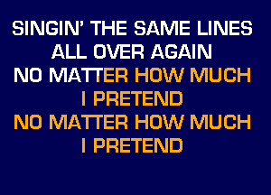SINGIM THE SAME LINES
ALL OVER AGAIN
NO MATTER HOW MUCH
I PRETEND
NO MATTER HOW MUCH
I PRETEND