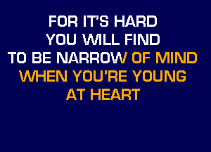 FOR ITS HARD
YOU WILL FIND
TO BE NARROW OF MIND
WHEN YOU'RE YOUNG
AT HEART