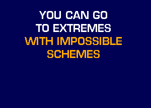 YOU CAN GO
TO EXTREMES
WTH IMPOSSIBLE

SCHEMES