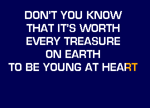 DON'T YOU KNOW
THAT ITS WORTH
EVERY TREASURE
ON EARTH
TO BE YOUNG AT HEART