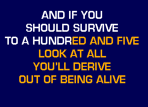 AND IF YOU
SHOULD SURVIVE
TO A HUNDRED AND FIVE
LOOK AT ALL
YOU'LL DERIVE
OUT OF BEING ALIVE