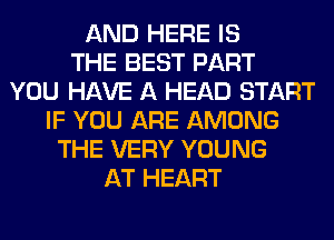 AND HERE IS
THE BEST PART
YOU HAVE A HEAD START
IF YOU ARE AMONG
THE VERY YOUNG
AT HEART
