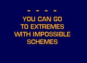 YOU CAN GO
TO EXTREMES

WITH IMPOSSIBLE
SCHEMES