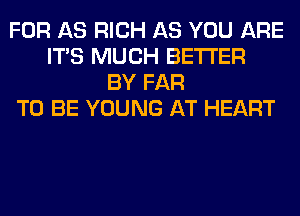 FOR AS RICH AS YOU ARE
ITS MUCH BETTER
BY FAR
TO BE YOUNG AT HEART