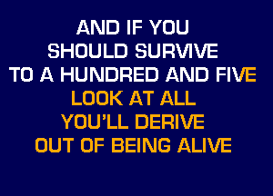 AND IF YOU
SHOULD SURVIVE
TO A HUNDRED AND FIVE
LOOK AT ALL
YOU'LL DERIVE
OUT OF BEING ALIVE