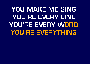 YOU MAKE ME SING
YOU'RE EVERY LINE
YOU'RE EVERY WORD
YOU'RE EVERYTHING