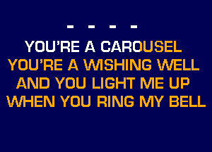 YOU'RE A CAROUSEL
YOU'RE A WISHING WELL
AND YOU LIGHT ME UP
WHEN YOU RING MY BELL