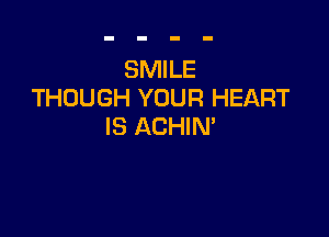 SMILE
THOUGH YOUR HEART

IS ACHIN'