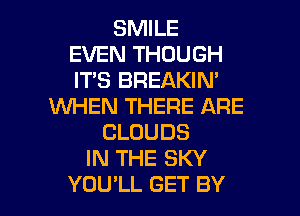 SMILE
EVEN THOUGH
ITS BREAKIN'
WHEN THERE ARE

CLOUDS
IN THE SKY
YOU'LL GET BY