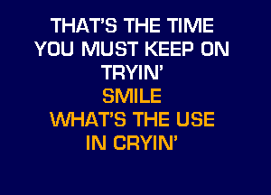 THAT'S THE TIME
YOU MUST KEEP ON
TRYIM
SMILE
WHAT'S THE USE
IN CRYIN'