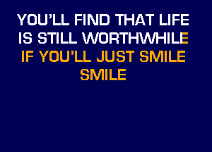 YOU'LL FIND THAT LIFE

IS STILL WORTHVVHILE

IF YOU'LL JUST SMILE
SMILE