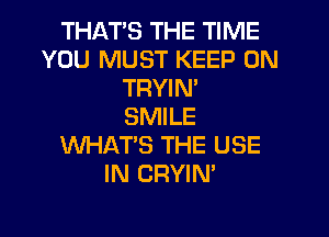 THAT'S THE TIME
YOU MUST KEEP ON
TRYIM
SMILE
WHAT'S THE USE
IN CRYIN'