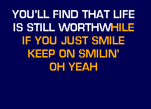 YOU'LL FIND THAT LIFE
IS STILL WORTHVVHILE
IF YOU JUST SMILE
KEEP ON SMILIM
OH YEAH