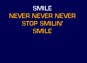 SMILE
NEVER NEVER NEVER
STOP SMILIN'
SMILE