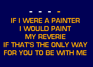 IF I WERE A PAINTER
I WOULD PAINT
MY REVERIE
IF THAT'S THE ONLY WAY
FOR YOU TO BE WITH ME