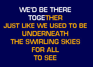 WE'D BE THERE

TOGETHER
JUST LIKE WE USED TO BE

UNDERNEATH
THE SINIRLING SKIES
FOR ALL
TO SEE