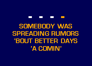 SOMEBODY WAS
SPREADING RUMORS
'BOUT BETTER DAYS

'A COMIN'