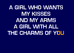 A GIRL WHO WANTS
MY KISSES
AND MY ARMS
A GIRL WTH ALL
THE CHARMS OF YOU