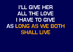 I'LL GIVE HER
ALL THE LOVE
I HAVE TO GIVE

AS LONG AS WE BOTH
SHALL LIVE