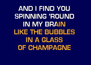 AND I FIND YOU
SPINNING 'ROUND
IN MY BRAIN
LIKE THE BUBBLES
IN A GLASS
0F CHAMPAGNE
