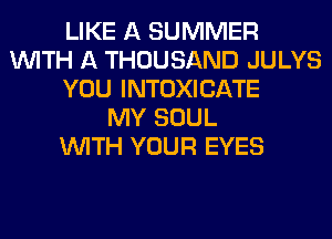 LIKE A SUMMER
WITH A THOUSAND JULYS
YOU INTOXICATE
MY SOUL
WITH YOUR EYES