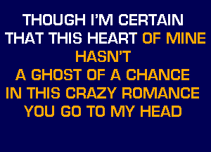 THOUGH I'M CERTAIN
THAT THIS HEART OF MINE
HASN'T
A GHOST OF A CHANGE
IN THIS CRAZY ROMANCE
YOU GO TO MY HEAD