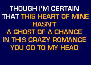 THOUGH I'M CERTAIN
THAT THIS HEART OF MINE
HASN'T
A GHOST OF A CHANGE
IN THIS CRAZY ROMANCE
YOU GO TO MY HEAD