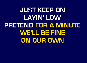 JUST KEEP ON
LAYIN' LOW
PRETEND FOR A MINUTE
WE'LL BE FINE
ON OUR OWN