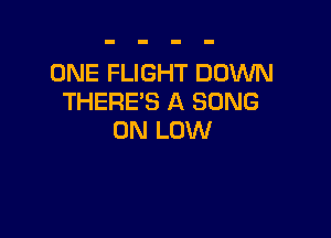 ONE FLIGHT DOWN
THERE'S A SONG

0N LOW