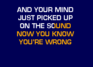 AND YOUR MIND
JUST PICKED UP
ON THE SOUND

NOW YOU KNOW
YOU'RE WONG

g