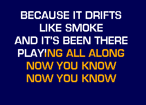 BECAUSE IT DRIFTS
LIKE SMOKE
AND ITS BEEN THERE
PLAYING ALL ALONG
NOW YOU KNOW
NOW YOU KNOW