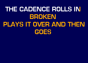 THE CADENCE ROLLS IN
BROKEN
PLAYS IT OVER AND THEN
GOES