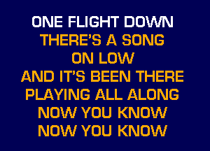 ONE FLIGHT DOWN
THERE'S A SONG
0N LOW
AND ITS BEEN THERE
PLAYING ALL ALONG
NOW YOU KNOW
NOW YOU KNOW