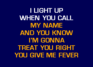 I LIGHT UP
WHEN YOU CALL
MY NAME
AND YOU KNOW
PM GONNA
TREAT YOU RIGHT
YOU GIVE ME FEVER