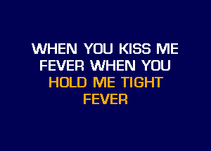WHEN YOU KISS ME
FEVER WHEN YOU

HOLD ME TIGHT
FEVER